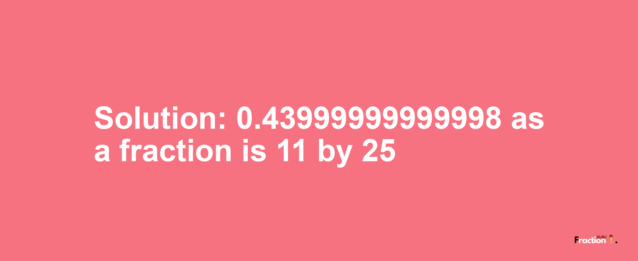 Solution:0.43999999999998 as a fraction is 11/25